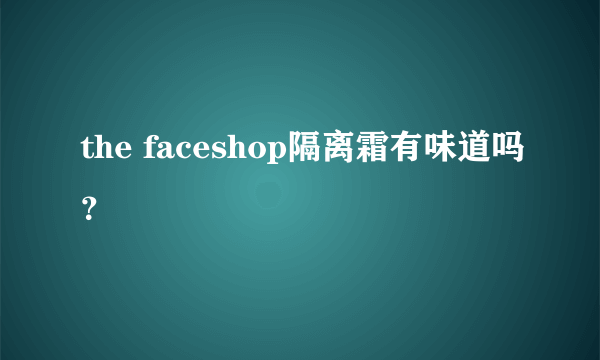 the faceshop隔离霜有味道吗？