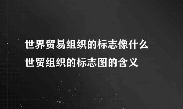 世界贸易组织的标志像什么 世贸组织的标志图的含义