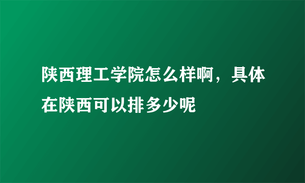 陕西理工学院怎么样啊，具体在陕西可以排多少呢