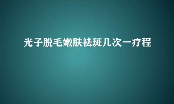 光子脱毛嫩肤祛斑几次一疗程