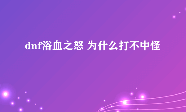 dnf浴血之怒 为什么打不中怪