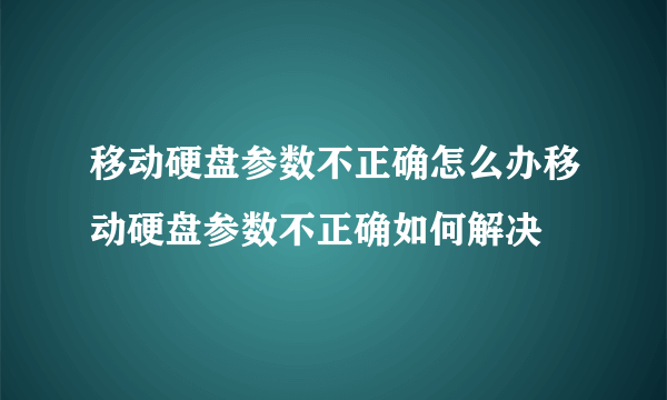 移动硬盘参数不正确怎么办移动硬盘参数不正确如何解决