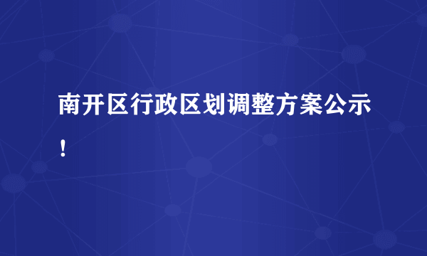 南开区行政区划调整方案公示！