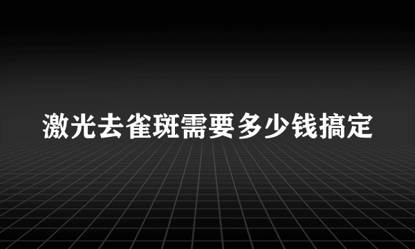 激光去雀斑需要多少钱搞定