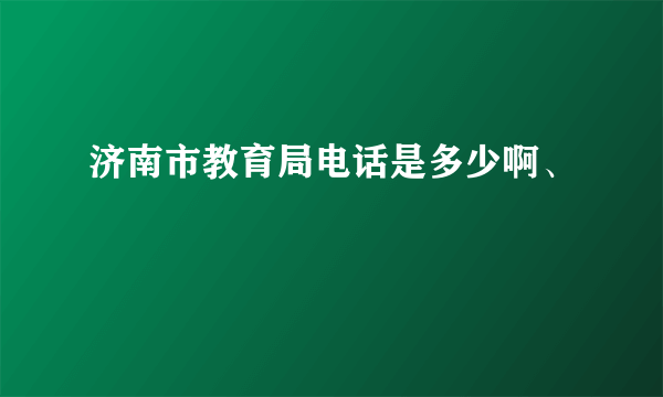 济南市教育局电话是多少啊、