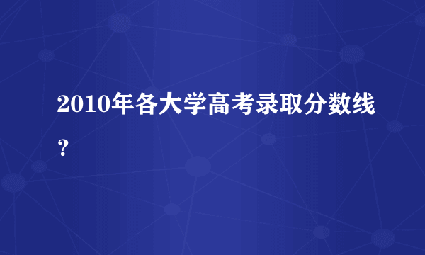 2010年各大学高考录取分数线？