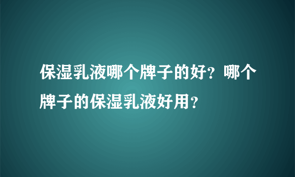 保湿乳液哪个牌子的好？哪个牌子的保湿乳液好用？