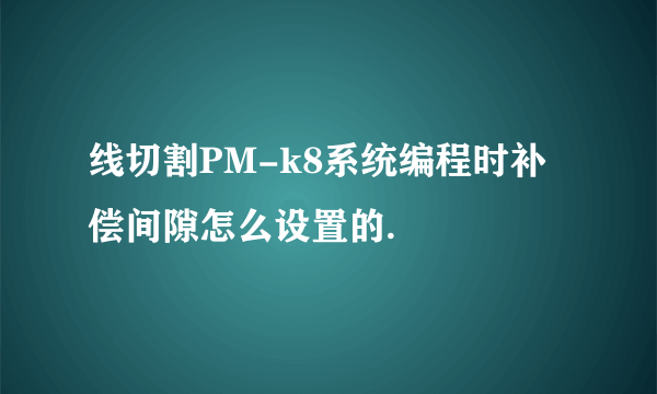 线切割PM-k8系统编程时补偿间隙怎么设置的.