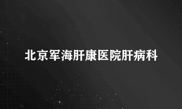 北京军海肝康医院肝病科