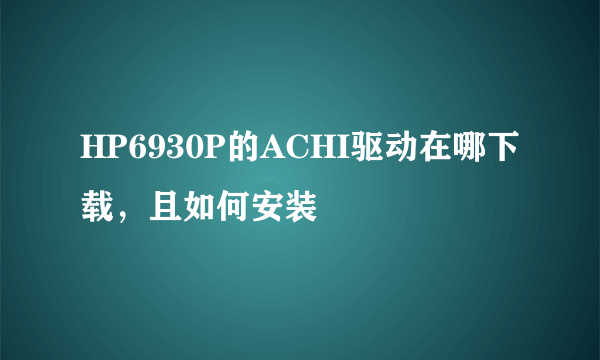 HP6930P的ACHI驱动在哪下载，且如何安装