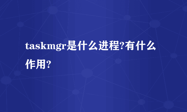 taskmgr是什么进程?有什么作用?