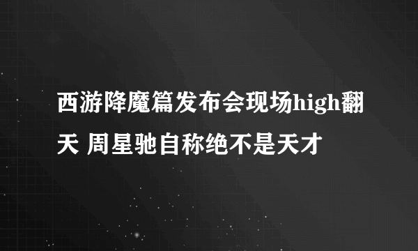 西游降魔篇发布会现场high翻天 周星驰自称绝不是天才