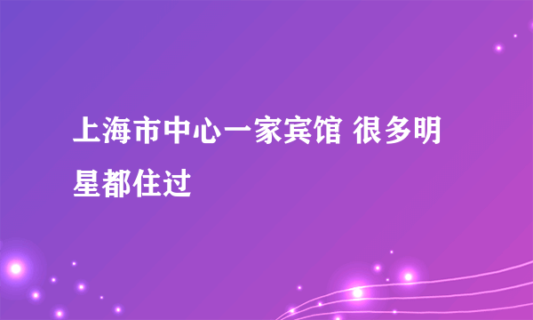 上海市中心一家宾馆 很多明星都住过