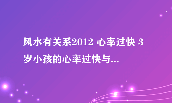 风水有关系2012 心率过快 3岁小孩的心率过快与疫苗和发烧有关系吗 150限额