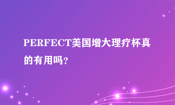 PERFECT美国增大理疗杯真的有用吗？     