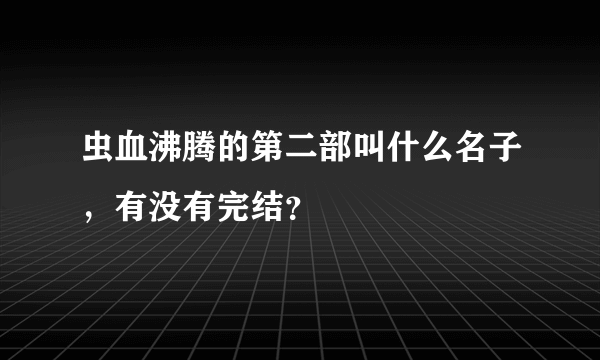 虫血沸腾的第二部叫什么名子，有没有完结？