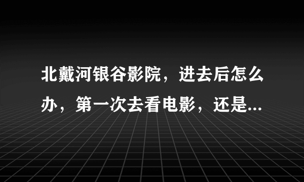 北戴河银谷影院，进去后怎么办，第一次去看电影，还是和女朋友，不想