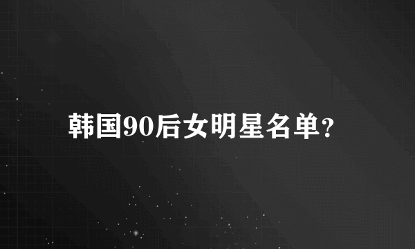 韩国90后女明星名单？