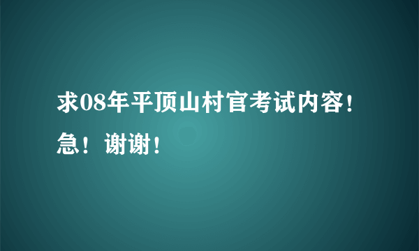 求08年平顶山村官考试内容！急！谢谢！