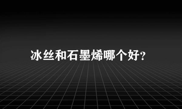 冰丝和石墨烯哪个好？