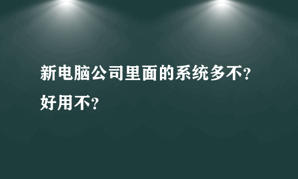 新电脑公司里面的系统多不？好用不？