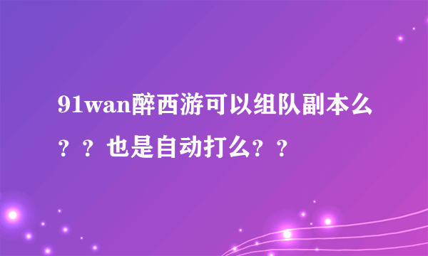 91wan醉西游可以组队副本么？？也是自动打么？？