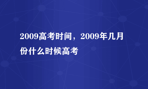 2009高考时间，2009年几月份什么时候高考