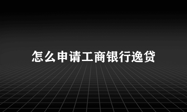 怎么申请工商银行逸贷