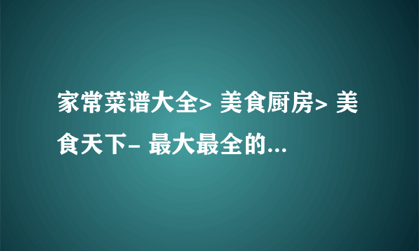 家常菜谱大全> 美食厨房> 美食天下- 最大最全的家常美食菜谱