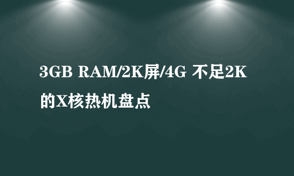 3GB RAM/2K屏/4G 不足2K的X核热机盘点