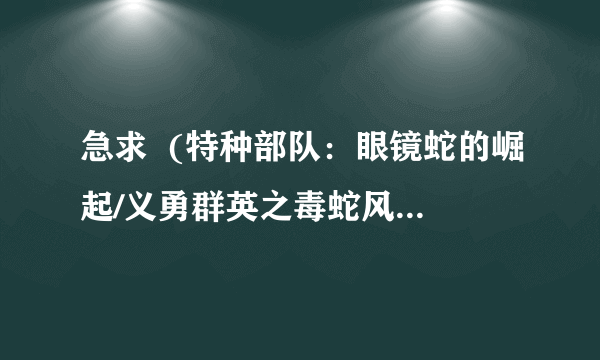 急求  (特种部队：眼镜蛇的崛起/义勇群英之毒蛇风暴/百战英雄) 这类的电影啊...