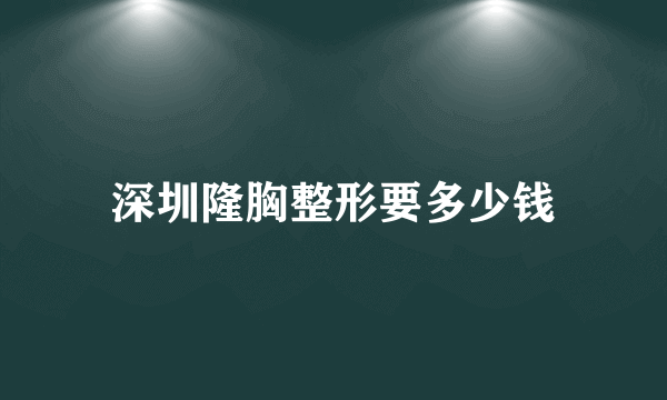 深圳隆胸整形要多少钱