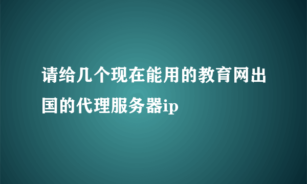 请给几个现在能用的教育网出国的代理服务器ip