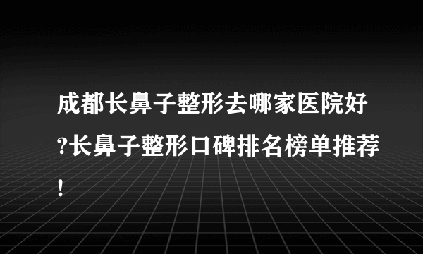 成都长鼻子整形去哪家医院好?长鼻子整形口碑排名榜单推荐!