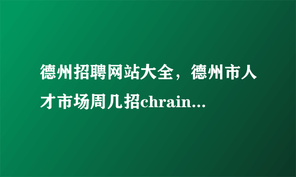 德州招聘网站大全，德州市人才市场周几招chrainbowwtyask1