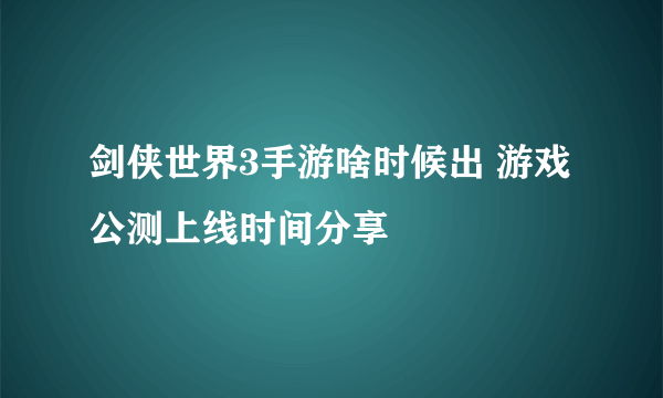 剑侠世界3手游啥时候出 游戏公测上线时间分享