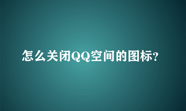 怎么关闭QQ空间的图标？