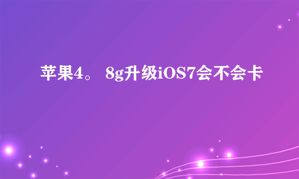 苹果4。 8g升级iOS7会不会卡