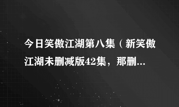 今日笑傲江湖第八集（新笑傲江湖未删减版42集，那删减版几集）