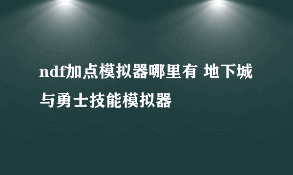 ndf加点模拟器哪里有 地下城与勇士技能模拟器