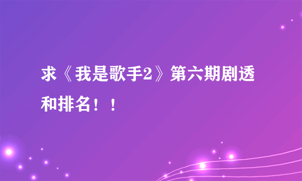 求《我是歌手2》第六期剧透和排名！！