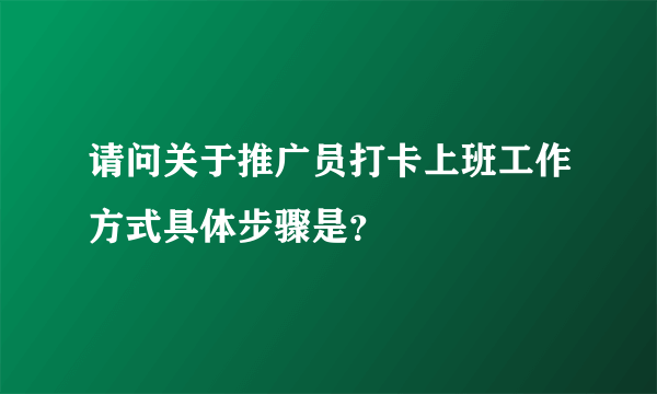 请问关于推广员打卡上班工作方式具体步骤是？