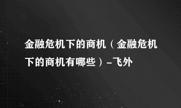 金融危机下的商机（金融危机下的商机有哪些）-飞外