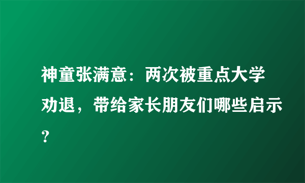 神童张满意：两次被重点大学劝退，带给家长朋友们哪些启示？