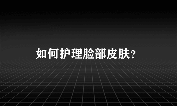 如何护理脸部皮肤？