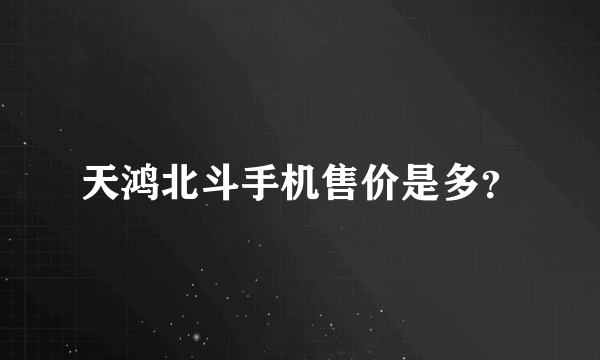 天鸿北斗手机售价是多？