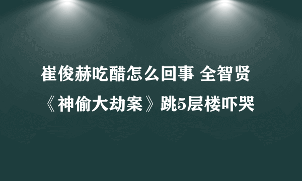 崔俊赫吃醋怎么回事 全智贤《神偷大劫案》跳5层楼吓哭