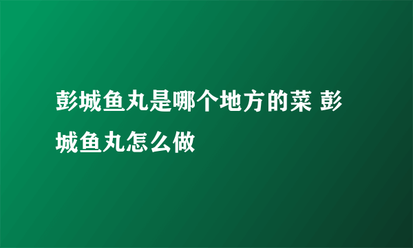 彭城鱼丸是哪个地方的菜 彭城鱼丸怎么做