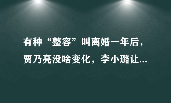 有种“整容”叫离婚一年后，贾乃亮没啥变化，李小璐让人认不出来