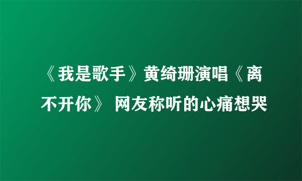 《我是歌手》黄绮珊演唱《离不开你》 网友称听的心痛想哭